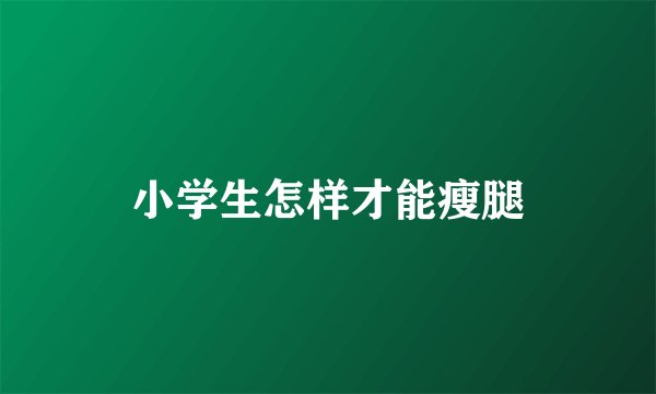 小学生怎样才能瘦腿