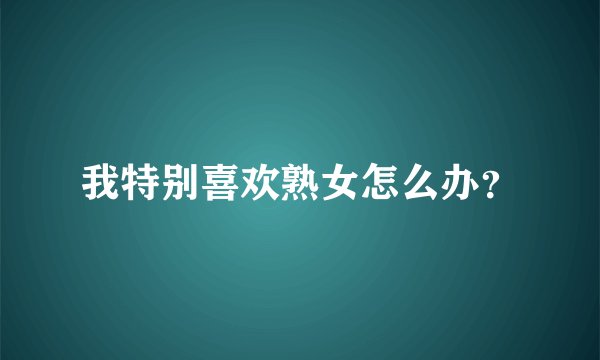 我特别喜欢熟女怎么办？