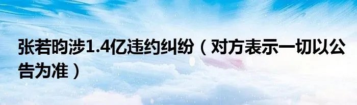 张若昀涉1.4亿违约纠纷(对方表示一切以公告为准)