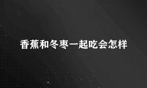 香蕉和冬枣一起吃会怎样