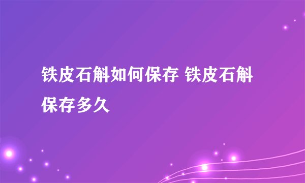 铁皮石斛如何保存 铁皮石斛保存多久