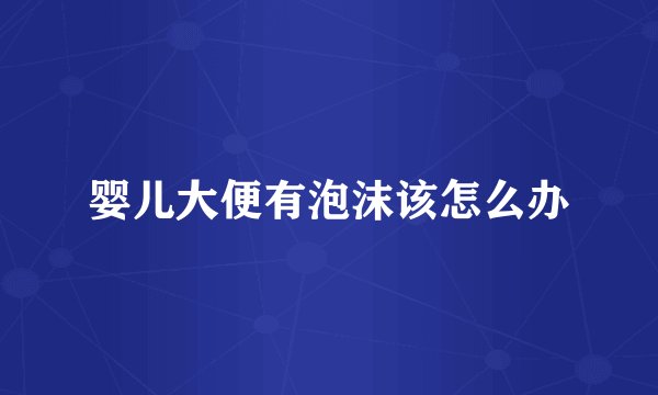 婴儿大便有泡沫该怎么办