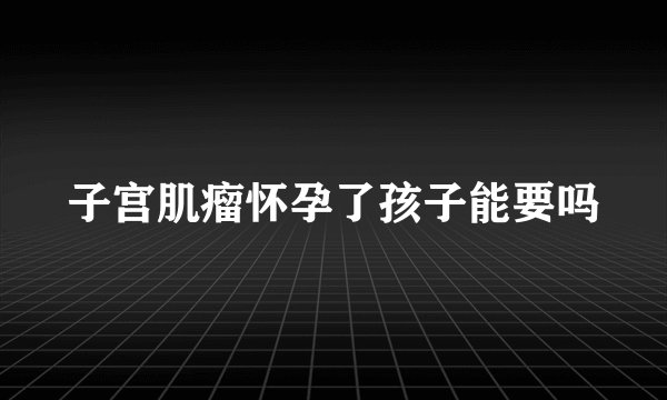 子宫肌瘤怀孕了孩子能要吗