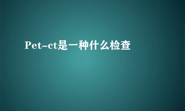 Pet-ct是一种什么检查