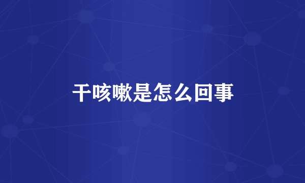 干咳嗽是怎么回事