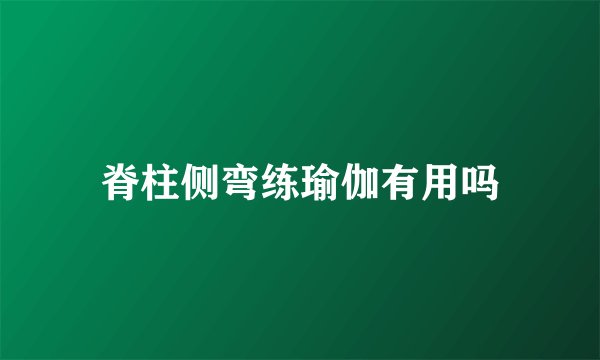 脊柱侧弯练瑜伽有用吗