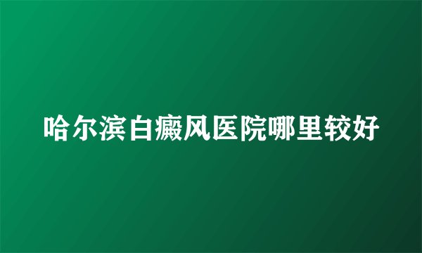 哈尔滨白癜风医院哪里较好