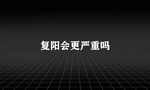 复阳会更严重吗