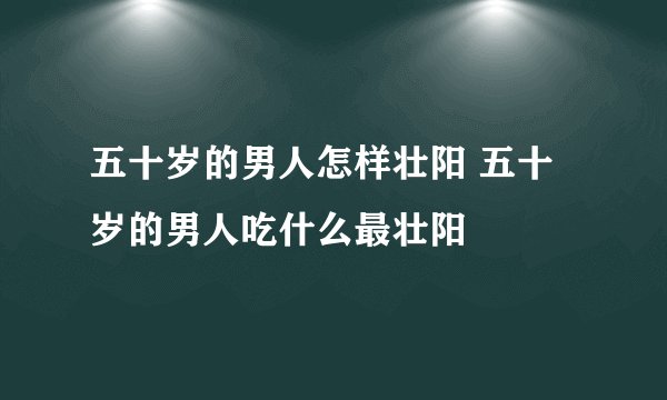 五十岁的男人怎样壮阳 五十岁的男人吃什么最壮阳