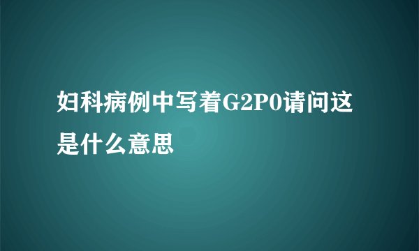 妇科病例中写着G2P0请问这是什么意思