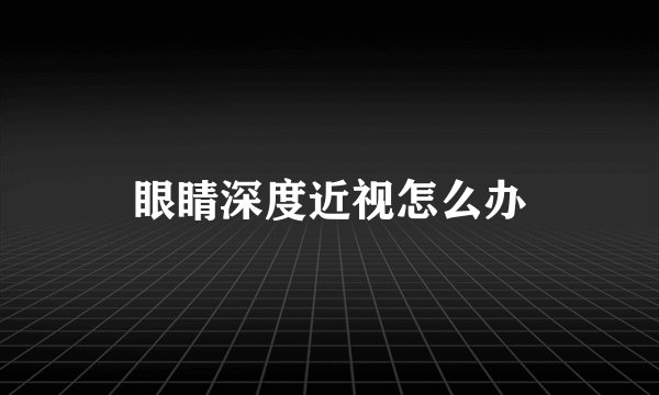眼睛深度近视怎么办