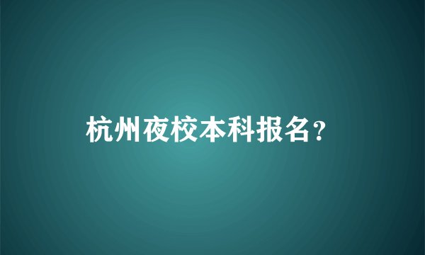 杭州夜校本科报名?