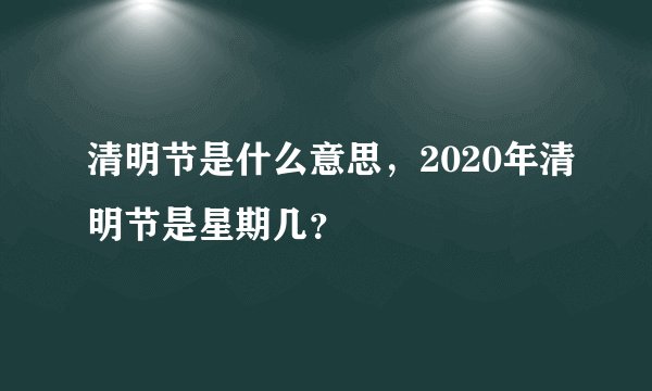 清明节是什么意思，2020年清明节是星期几？