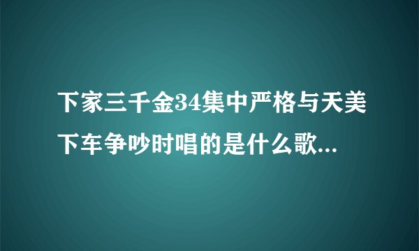 下家三千金34集中严格与天美下车争吵时唱的是什么歌?是谁唱的?