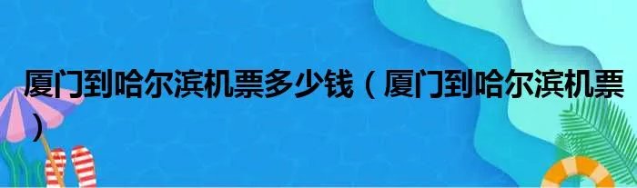 厦门到哈尔滨机票多少钱（厦门到哈尔滨机票）