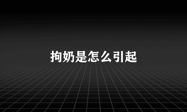 拘奶是怎么引起