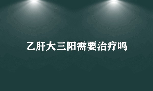 乙肝大三阳需要治疗吗