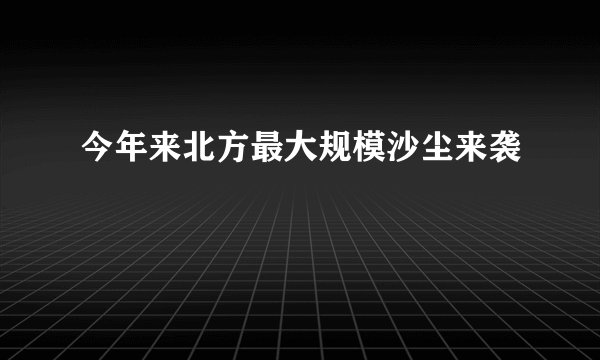 今年来北方最大规模沙尘来袭