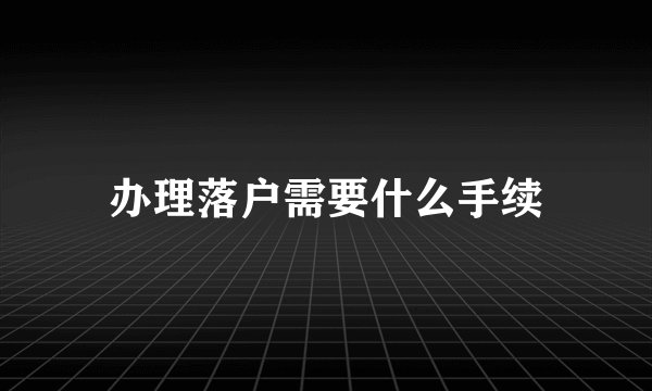 办理落户需要什么手续