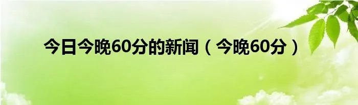 今日今晚60分的新闻（今晚60分）