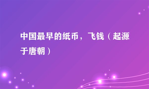 中国最早的纸币，飞钱（起源于唐朝）