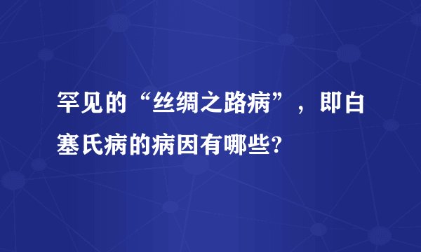 罕见的“丝绸之路病”，即白塞氏病的病因有哪些?