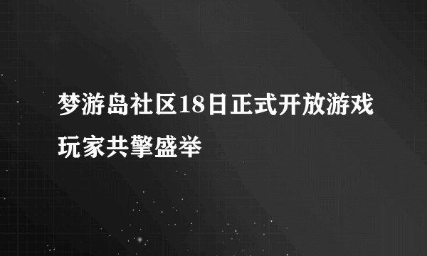 梦游岛社区18日正式开放游戏玩家共擎盛举