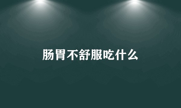 肠胃不舒服吃什么