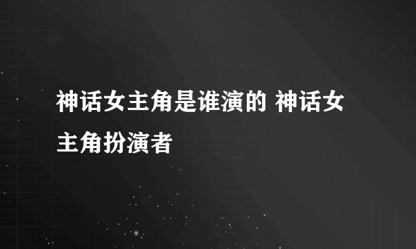 神话女主角是谁演的 神话女主角扮演者