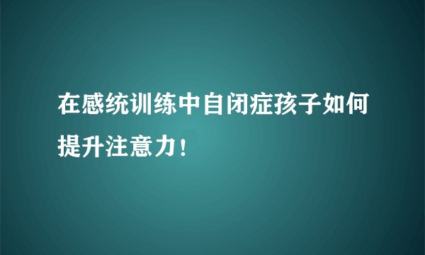 在感统训练中自闭症孩子如何提升注意力！
