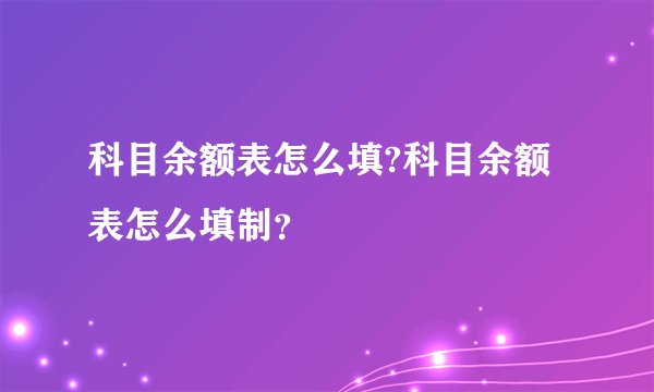 科目余额表怎么填?科目余额表怎么填制？