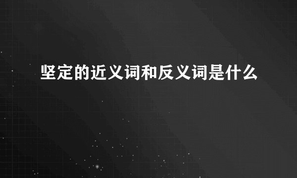 坚定的近义词和反义词是什么