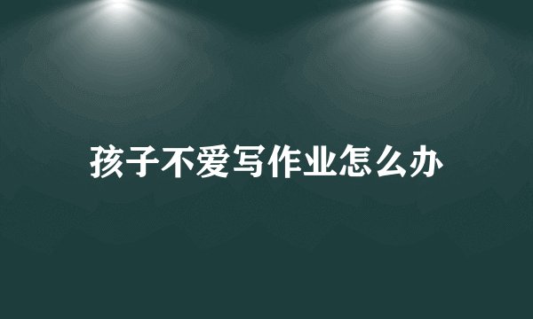 孩子不爱写作业怎么办