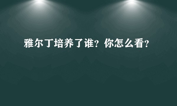 雅尔丁培养了谁？你怎么看？