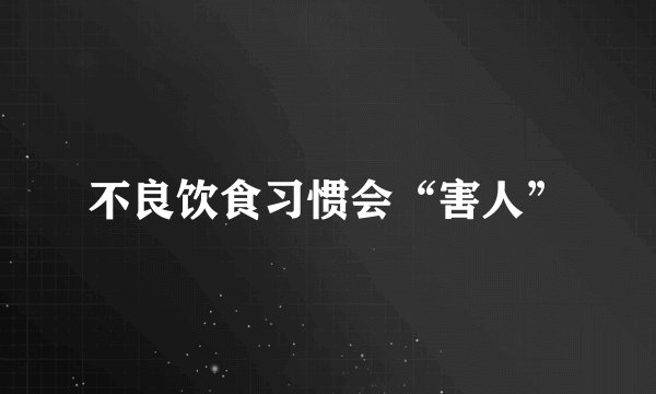 不良饮食习惯会“害人”