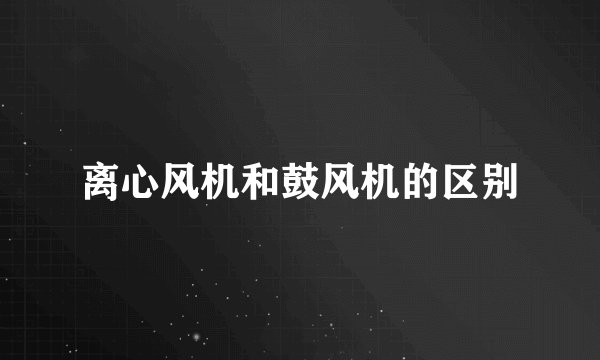 离心风机和鼓风机的区别