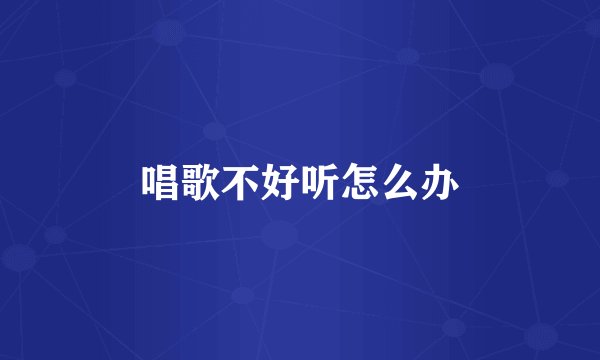 唱歌不好听怎么办
