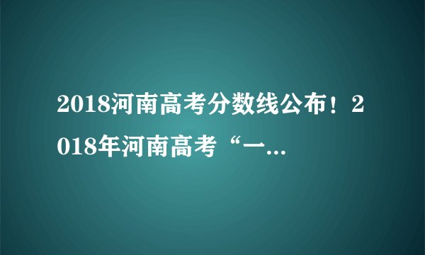 2018河南高考分数线公布!2018年河南高考“一分一段表”出炉