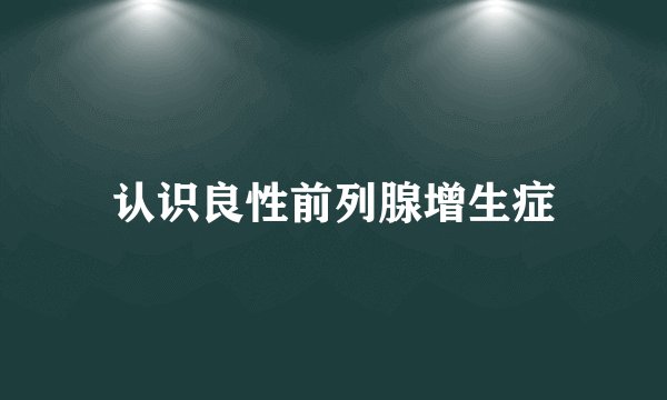 认识良性前列腺增生症