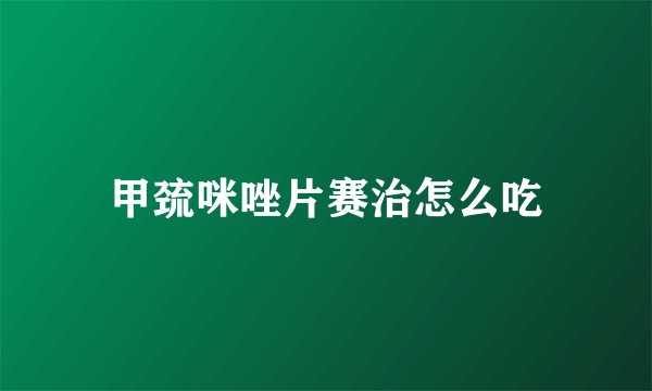 甲巯咪唑片赛治怎么吃