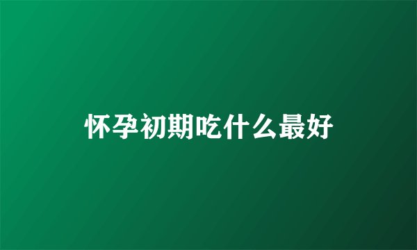 怀孕初期吃什么最好