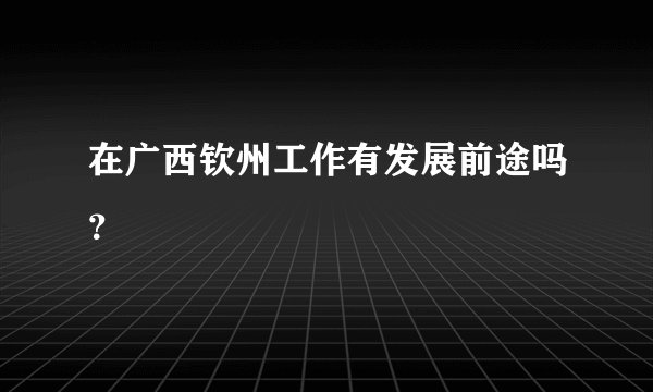 在广西钦州工作有发展前途吗？