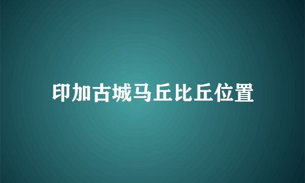 印加古城马丘比丘位置