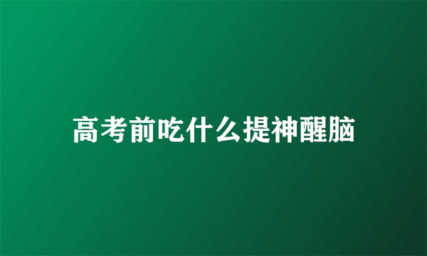 高考前吃什么提神醒脑
