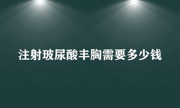 注射玻尿酸丰胸需要多少钱