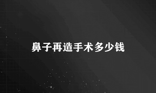 鼻子再造手术多少钱