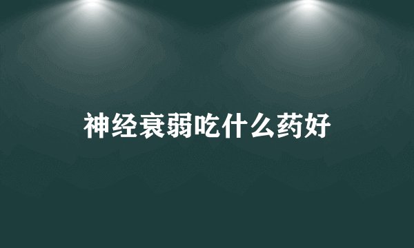 神经衰弱吃什么药好