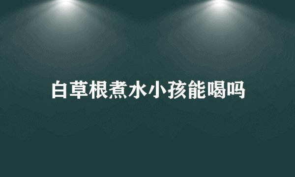 白草根煮水小孩能喝吗