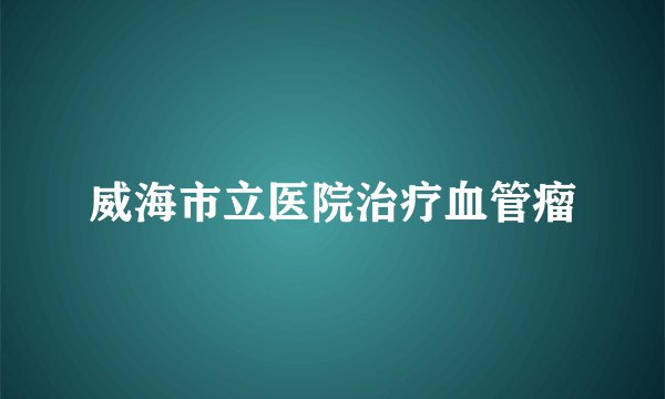 威海市立医院治疗血管瘤