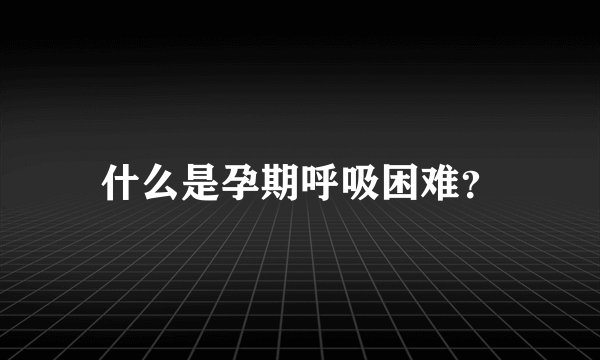 什么是孕期呼吸困难?